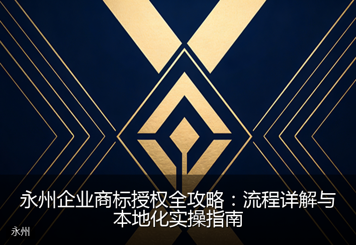 永州企业商标授权全攻略：流程详解与本地化实操指南